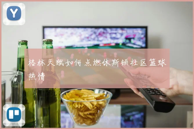 格林天赋如何点燃休斯顿社区篮球热情