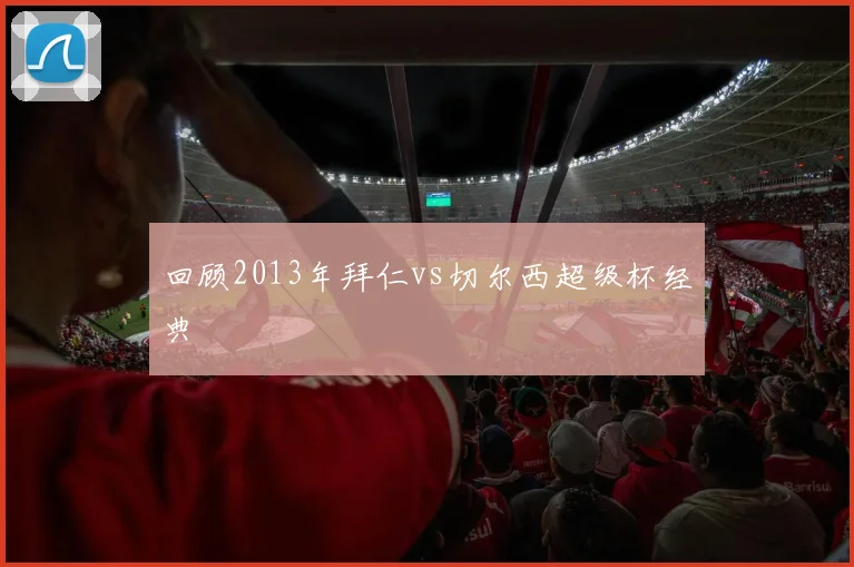 回顾2013年拜仁vs切尔西超级杯经典