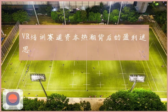 VR培训赛道资本热潮背后的盈利迷思