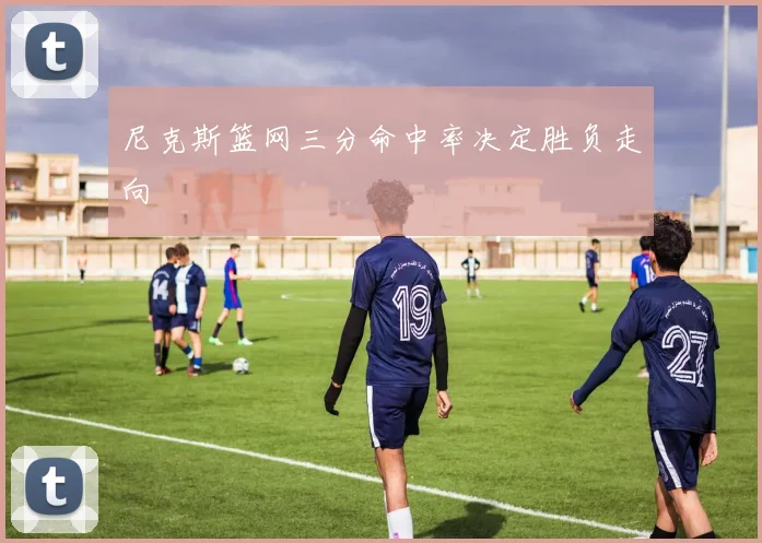 尼克斯篮网三分命中率决定胜负走向