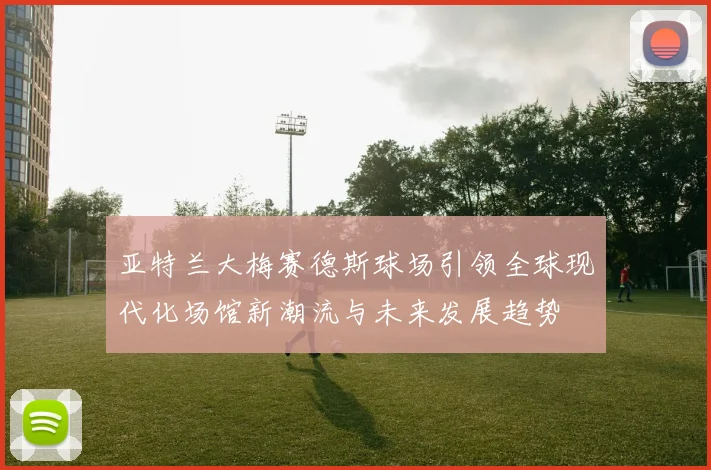 亚特兰大梅赛德斯球场引领全球现代化场馆新潮流与未来发展趋势
