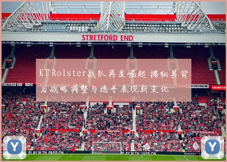 KT Rolster战队再度崛起 揭秘其背后战略调整与选手表现新变化