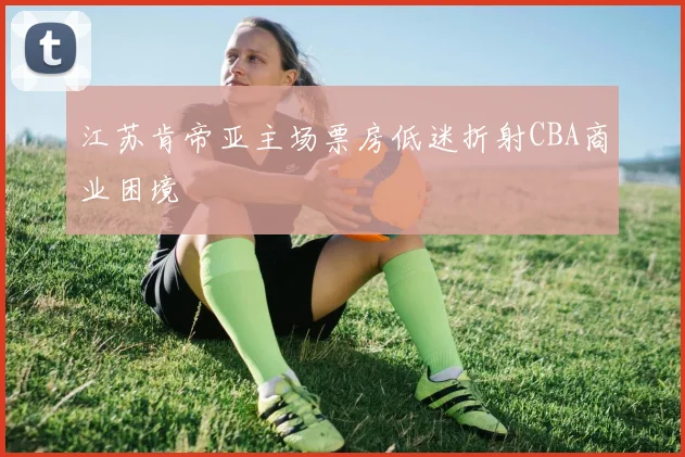 江苏肯帝亚主场票房低迷折射CBA商业困境