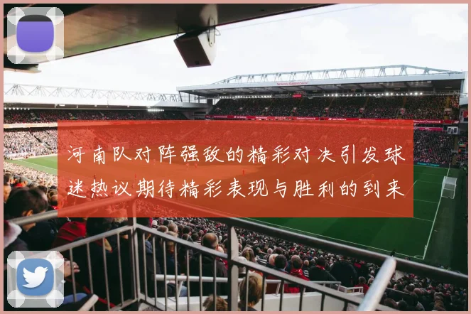 河南队对阵强敌的精彩对决引发球迷热议期待精彩表现与胜利的到来