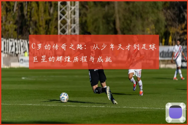 C罗的传奇之路：从少年天才到足球巨星的辉煌历程与成就