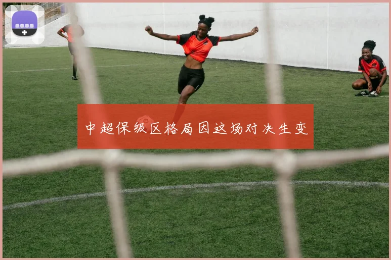 中超保级区格局因这场对决生变