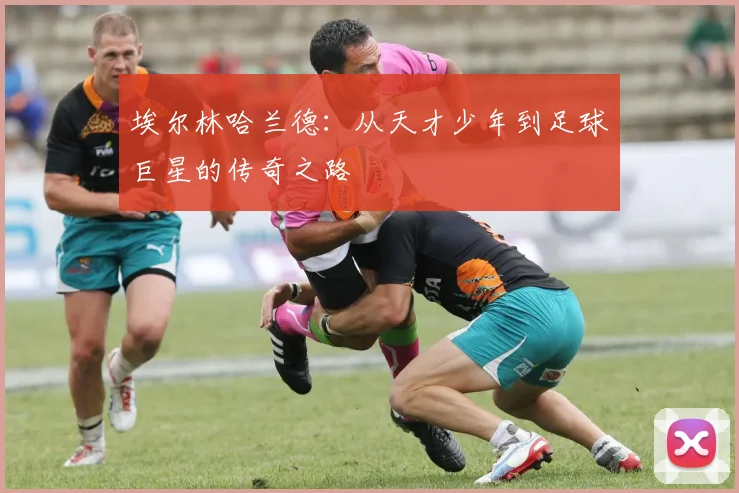 埃尔林哈兰德：从天才少年到足球巨星的传奇之路