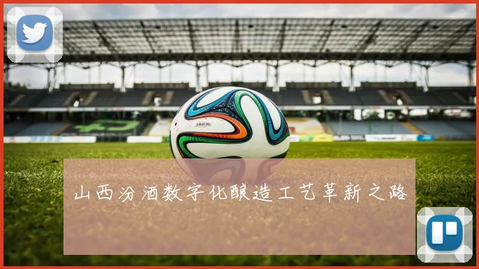 山西汾酒数字化酿造工艺革新之路