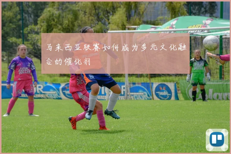 马来西亚联赛如何成为多元文化融合的催化剂