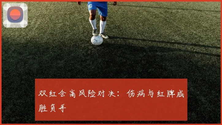双红会高风险对决：伤病与红牌成胜负手