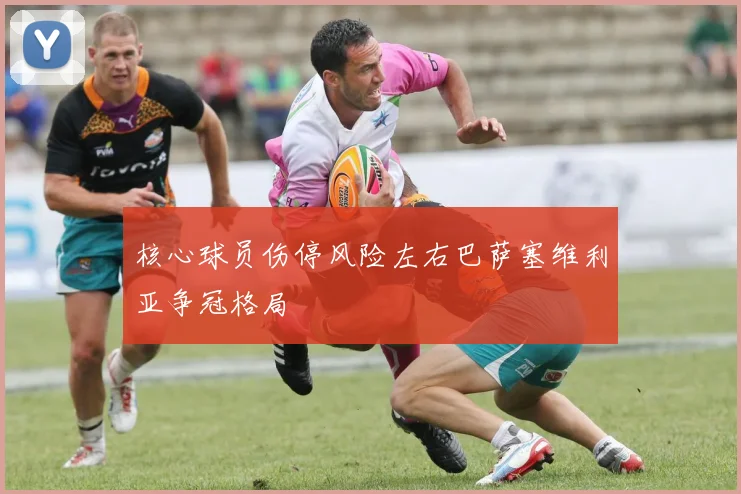 核心球员伤停风险左右巴萨塞维利亚争冠格局