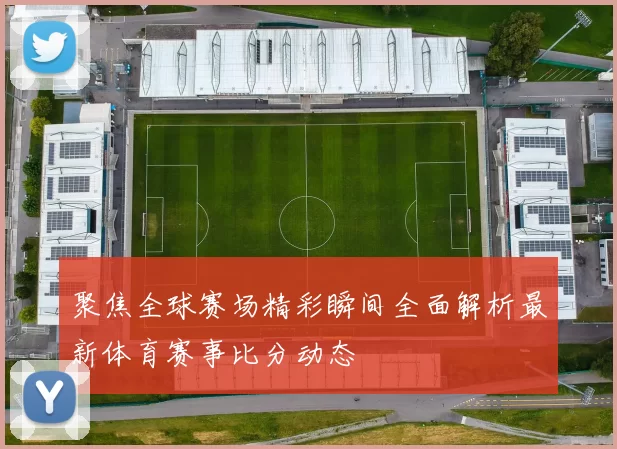 聚焦全球赛场精彩瞬间全面解析最新体育赛事比分动态