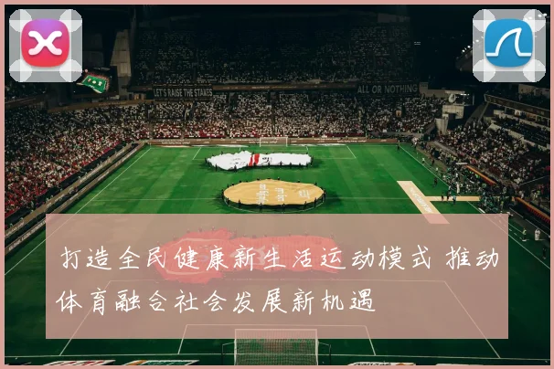 打造全民健康新生活运动模式 推动体育融合社会发展新机遇