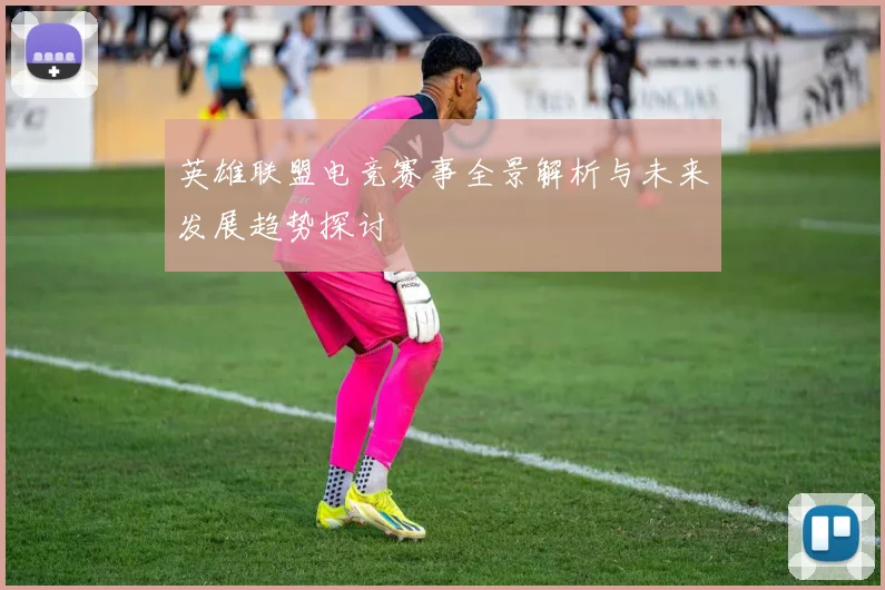 英雄联盟电竞赛事全景解析与未来发展趋势探讨