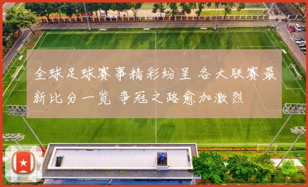 全球足球赛事精彩纷呈 各大联赛最新比分一览 争冠之路愈加激烈