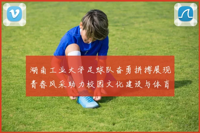 湖南工业大学足球队奋勇拼搏展现青春风采助力校园文化建设与体育发展