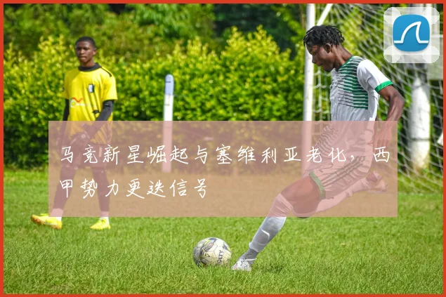马竞新星崛起与塞维利亚老化，西甲势力更迭信号
