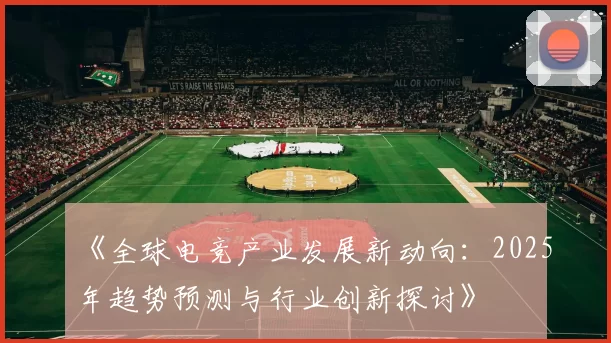 《全球电竞产业发展新动向：2025年趋势预测与行业创新探讨》