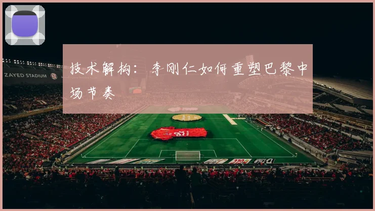 技术解构：李刚仁如何重塑巴黎中场节奏