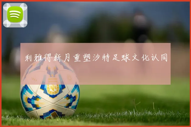 利雅得新月重塑沙特足球文化认同