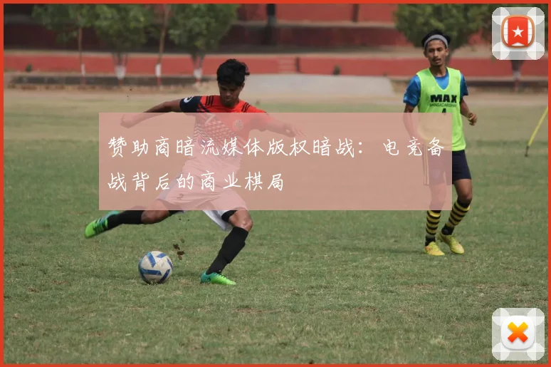 赞助商暗流媒体版权暗战：电竞备战背后的商业棋局