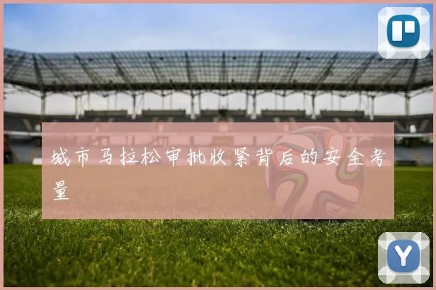 城市马拉松审批收紧背后的安全考量