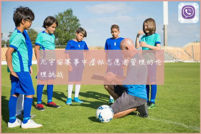 元宇宙赛事中虚拟志愿者管理的伦理挑战